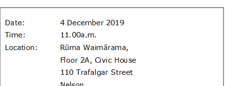 Date:		4 December 2019
Time:		11.00a.m.
Location:		Rūma Waimārama, 
Floor 2A, Civic House
			110 Trafalgar Street
			Nelson
