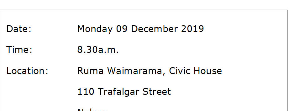 Date:		Monday 09 December 2019
Time:		8.30a.m.
Location:		Ruma Waimarama, Civic House
			110 Trafalgar Street
			Nelson
