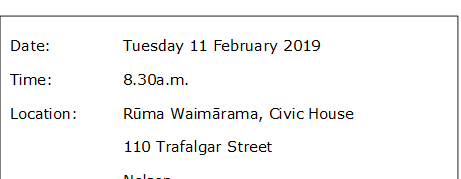 Date:		Tuesday 11 February 2019
Time:		8.30a.m.
Location:		Rūma Waimārama, Civic House
			110 Trafalgar Street
			Nelson
