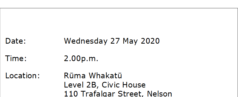 Date:		Wednesday 27 May 2020
Time:		2.00p.m.
Location:		Rūma Whakatū
Level 2B, Civic House
110 Trafalgar Street, Nelson

