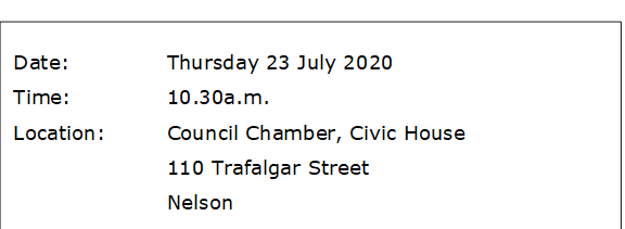 Date:		Thursday 23 July 2020
Time:		10.30a.m.  
Location:		Council Chamber, Civic House
			110 Trafalgar Street
			Nelson
