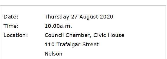 Date:		Thursday 27 August 2020
Time:		10.00a.m.
Location:		Council Chamber, Civic House
			110 Trafalgar Street
			Nelson

