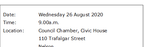 Date:		Wednesday 26 August 2020
Time:		9.00a.m. 
Location:		Council Chamber, Civic House
			110 Trafalgar Street
			Nelson

