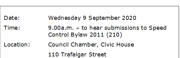 Date:		Wednesday 9 September 2020
Time:		9.00a.m. – to hear submissions to Speed Control Bylaw 2011 (210)
Location:		Council Chamber, Civic House
			110 Trafalgar Street
			Nelson

