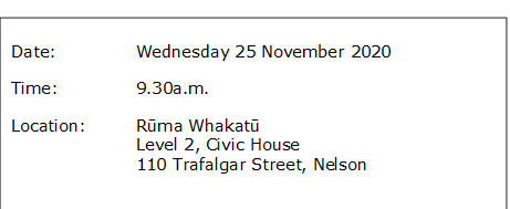 Date:		Wednesday 25 November 2020
Time:		9.30a.m.
Location:		Rūma Whakatū
Level 2, Civic House
110 Trafalgar Street, Nelson
