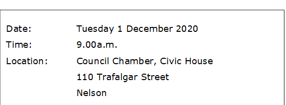 Date:		Tuesday 1 December 2020
Time:		9.00a.m.  
Location:		Council Chamber, Civic House
			110 Trafalgar Street
			Nelson
