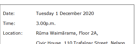 Date:		Tuesday 1 December 2020
Time:		3.00p.m. 
Location:		Rūma Waimārama, Floor 2A, 
			Civic House, 110 Trafalgar Street, Nelson
