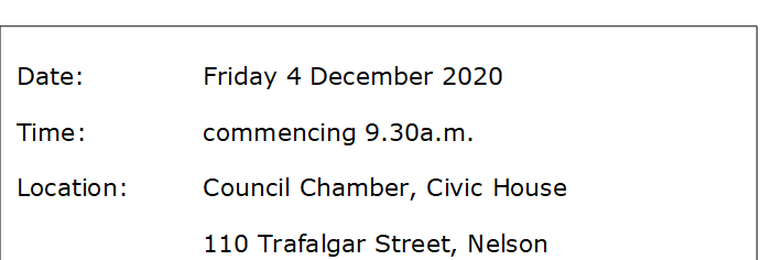 Date:		Friday 4 December 2020 
Time:		commencing 9.30a.m.
Location:		Council Chamber, Civic House
			110 Trafalgar Street, Nelson



Floor 2A, Civic House
110 Trafalgar Street, Nelson




