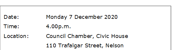 Date:		Monday 7 December 2020
Time:		4.00p.m.  
Location:		Council Chamber, Civic House
			110 Trafalgar Street, Nelson
