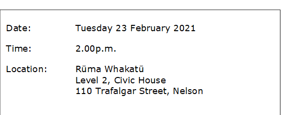 Date:		Tuesday 23 February 2021
Time:		2.00p.m.
Location:		Rūma Whakatū
Level 2, Civic House
110 Trafalgar Street, Nelson
