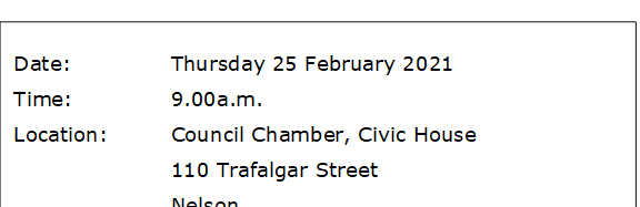 Date:		Thursday 25 February 2021
Time:		9.00a.m. 
Location:		Council Chamber, Civic House
			110 Trafalgar Street
			Nelson


