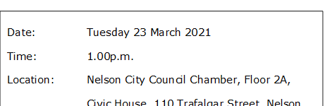 Date:		Tuesday 23 March 2021
Time:		1.00p.m. 
Location:		Nelson City Council Chamber, Floor 2A, 
			Civic House, 110 Trafalgar Street, Nelson
