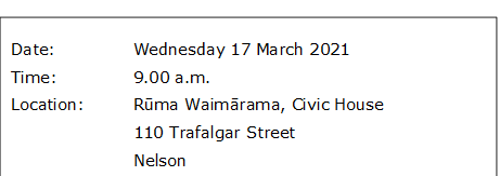 Date:		Wednesday 17 March 2021
Time:		9.00 a.m.
Location:		Rūma Waimārama, Civic House
			110 Trafalgar Street
			Nelson
