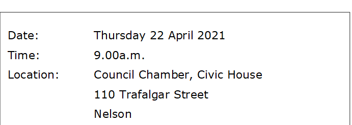 Date:		Thursday 22 April 2021
Time:		9.00a.m.
Location:		Council Chamber, Civic House
			110 Trafalgar Street
			Nelson
