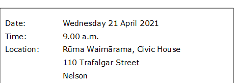 Date:		Wednesday 21 April 2021
Time:		9.00 a.m.
Location:		Rūma Waimārama, Civic House
			110 Trafalgar Street
			Nelson
