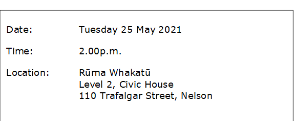 Date:		Tuesday 25 May 2021
Time:		2.00p.m.
Location:		Rūma Whakatū
Level 2, Civic House
110 Trafalgar Street, Nelson
